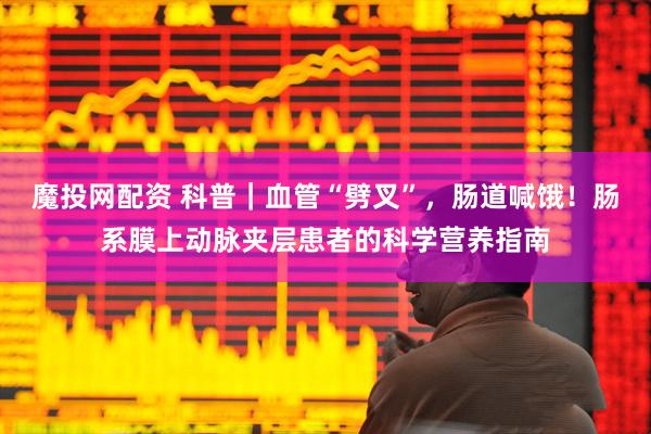 魔投网配资 科普｜血管“劈叉”，肠道喊饿！肠系膜上动脉夹层患者的科学营养指南