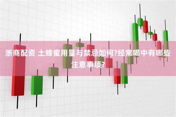 浙商配资 土蜂蜜用量与禁忌如何?经常喝中有哪些注意事项?
