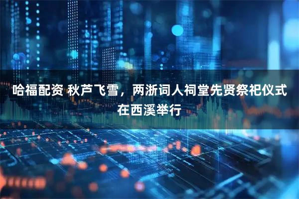 哈福配资 秋芦飞雪，两浙词人祠堂先贤祭祀仪式在西溪举行
