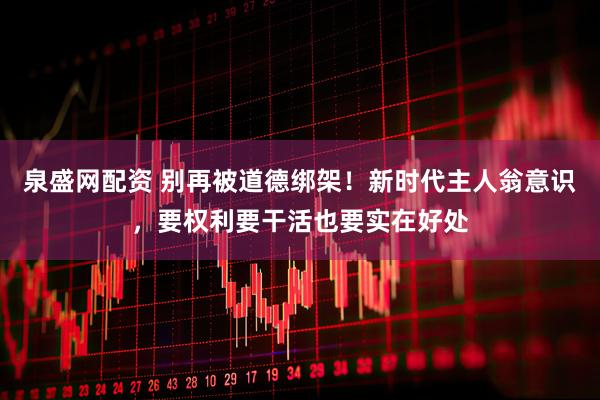 泉盛网配资 别再被道德绑架！新时代主人翁意识，要权利要干活也要实在好处