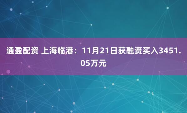 通盈配资 上海临港：11月21日获融资买入3451.05万元