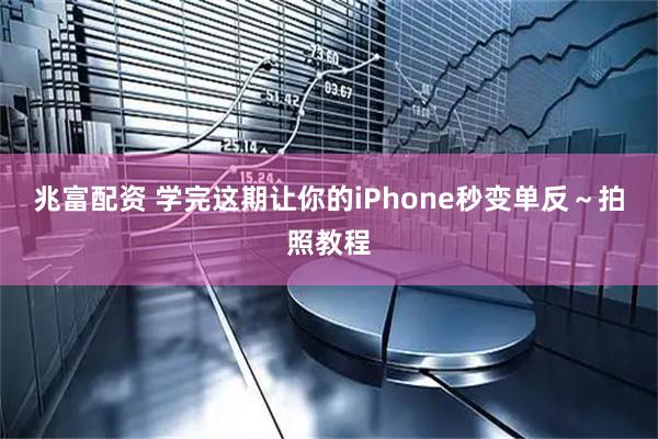 兆富配资 学完这期让你的iPhone秒变单反～拍照教程