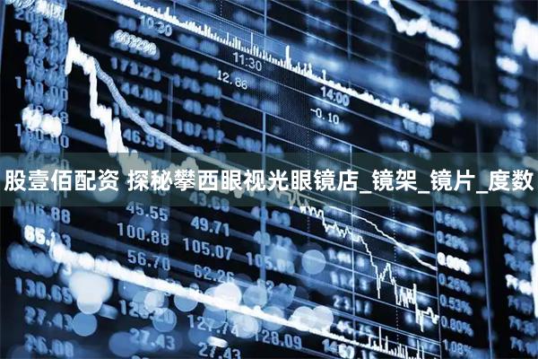 股壹佰配资 探秘攀西眼视光眼镜店_镜架_镜片_度数