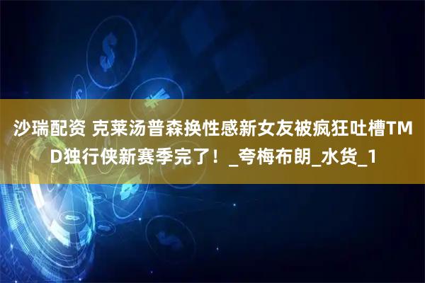 沙瑞配资 克莱汤普森换性感新女友被疯狂吐槽TMD独行侠新赛季完了！_夸梅布朗_水货_1