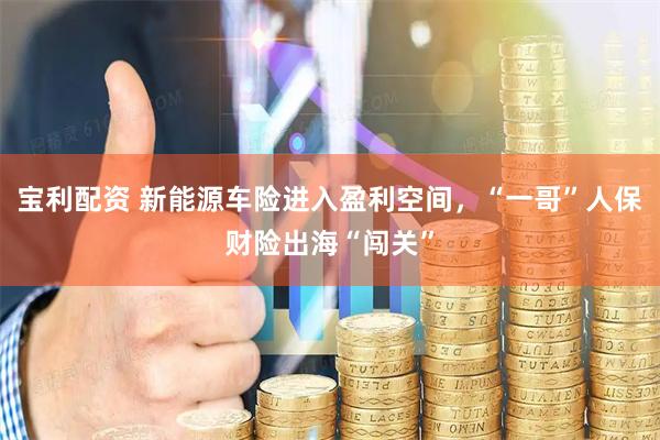 宝利配资 新能源车险进入盈利空间，“一哥”人保财险出海“闯关”