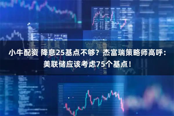 小牛配资 降息25基点不够？杰富瑞策略师高呼：美联储应该考虑75个基点！
