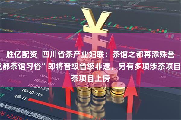 胜亿配资  四川省茶产业妇联：茶馆之都再添殊誉!“成都茶馆习俗”即将晋级省级非遗，另有多项涉茶项目上傍