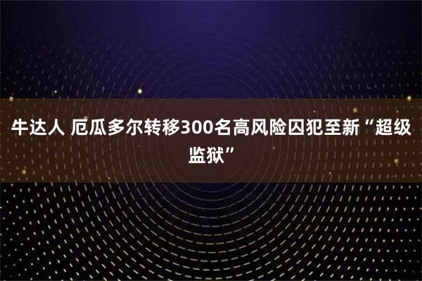 牛达人 厄瓜多尔转移300名高风险囚犯至新“超级监狱”