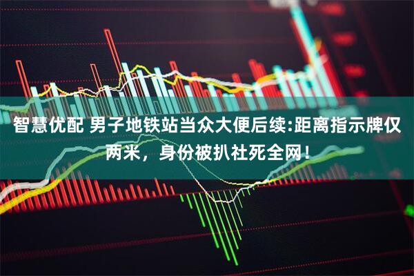 智慧优配 男子地铁站当众大便后续:距离指示牌仅两米，身份被扒社死全网！