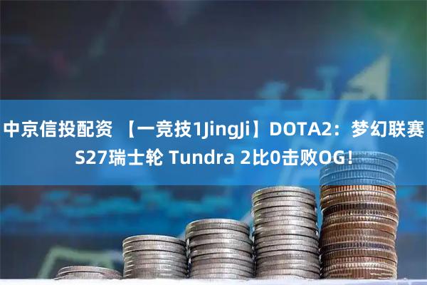 中京信投配资 【一竞技1JingJi】DOTA2：梦幻联赛S27瑞士轮 Tundra 2比0击败OG！