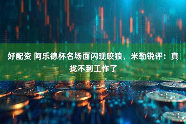 好配资 阿乐德杯名场面闪现咬狼，米勒锐评：真找不到工作了