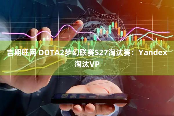 吉期旺网 DOTA2梦幻联赛S27淘汰赛：Yandex淘汰VP