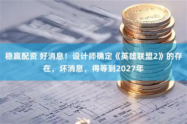稳赢配资 好消息！设计师确定《英雄联盟2》的存在，坏消息，得等到2027年