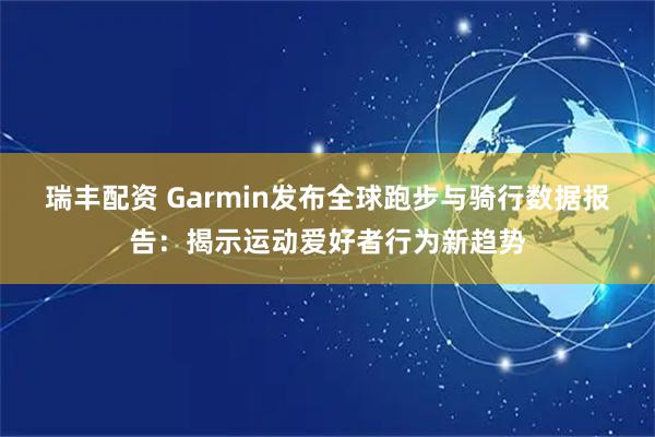 瑞丰配资 Garmin发布全球跑步与骑行数据报告：揭示运动爱好者行为新趋势